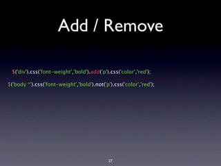 Add / Remove

 $('div').css('font-weight','bold').add('p').css('color','red');

$('body *').css('font-weight','bold').not('p').css('color','red');




                                             27
 