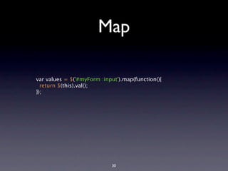 Map

var values = $('#myForm :input').map(function(){
  return $(this).val();
});




                            30
 