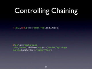 Controlling Chaining

$('div').add('p').css('color','red').end().hide();




$('div').css('background-
color','yellow').children('img').css('border','4px ridge
maroon').andSelf().css('margin','4em');




                                   31
 