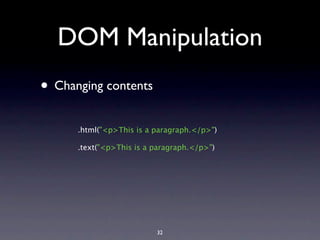 DOM Manipulation
• Changing contents
      .html("<p>This is a paragraph.</p>")

      .text("<p>This is a paragraph.</p>")




                          32
 