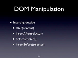 DOM Manipulation

• Inserting outside
 • after(content)
 • insertAfter(selector)
 • before(content)
 • insertBefore(selector)
                    34
 