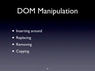 DOM Manipulation

• Inserting around
• Replacing
• Removing
• Copying

                     35
 