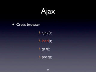 Ajax
• Cross browser
              $.ajax();

              $.load();

              $.get();

              $.post();


                   39
 