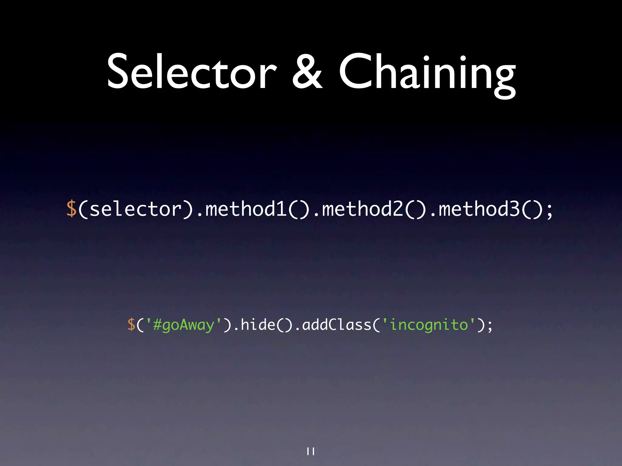 Selector & Chaining

$(selector).method1().method2().method3();




     $('#goAway').hide().addClass('incognito');




                         11
 