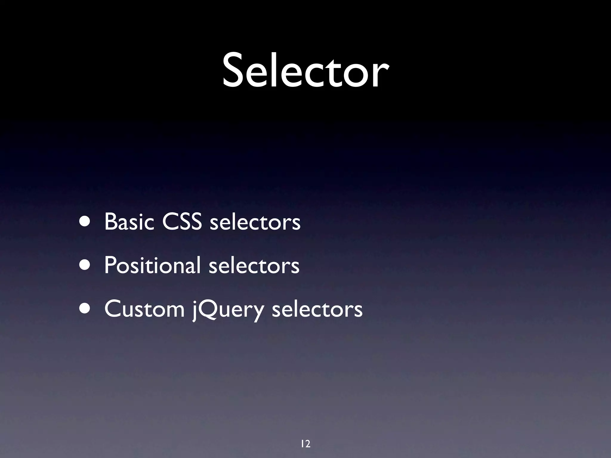 Selector

• Basic CSS selectors
• Positional selectors
• Custom jQuery selectors

                   12
 