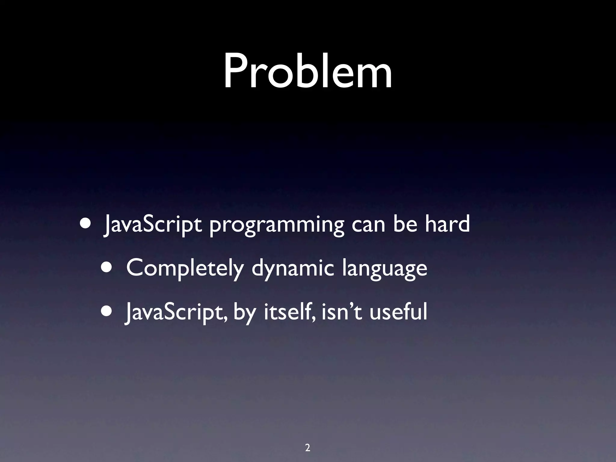 Problem

• JavaScript programming can be hard
 • Completely dynamic language
 • JavaScript, by itself, isn’t useful

                     2
 