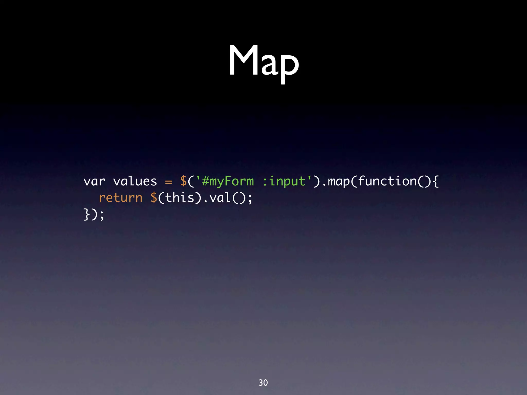 Map

var values = $('#myForm :input').map(function(){
  return $(this).val();
});




                       30
 