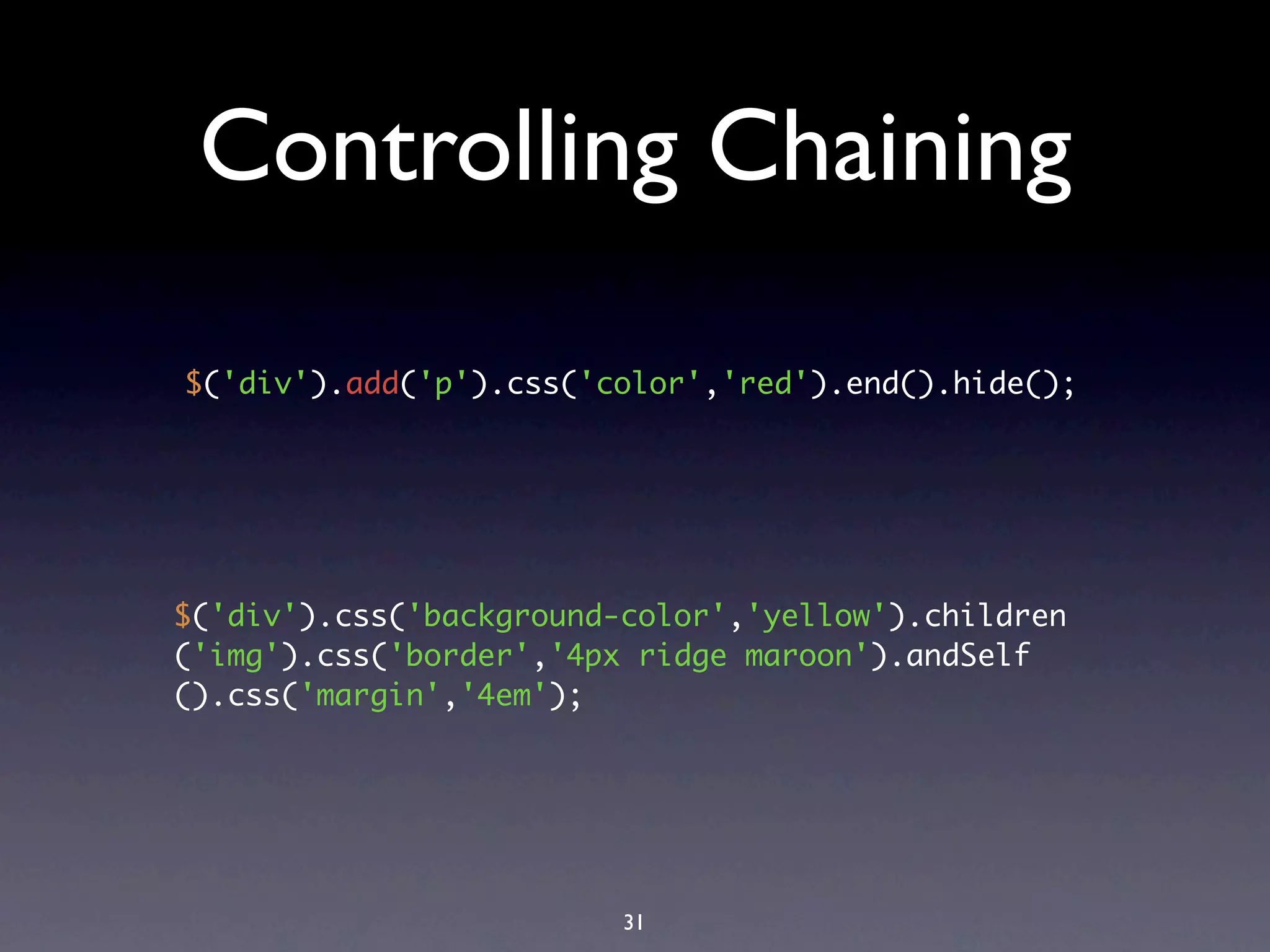 Controlling Chaining

$('div').add('p').css('color','red').end().hide();




$('div').css('background-color','yellow').children
('img').css('border','4px ridge maroon').andSelf
().css('margin','4em');




                         31
 