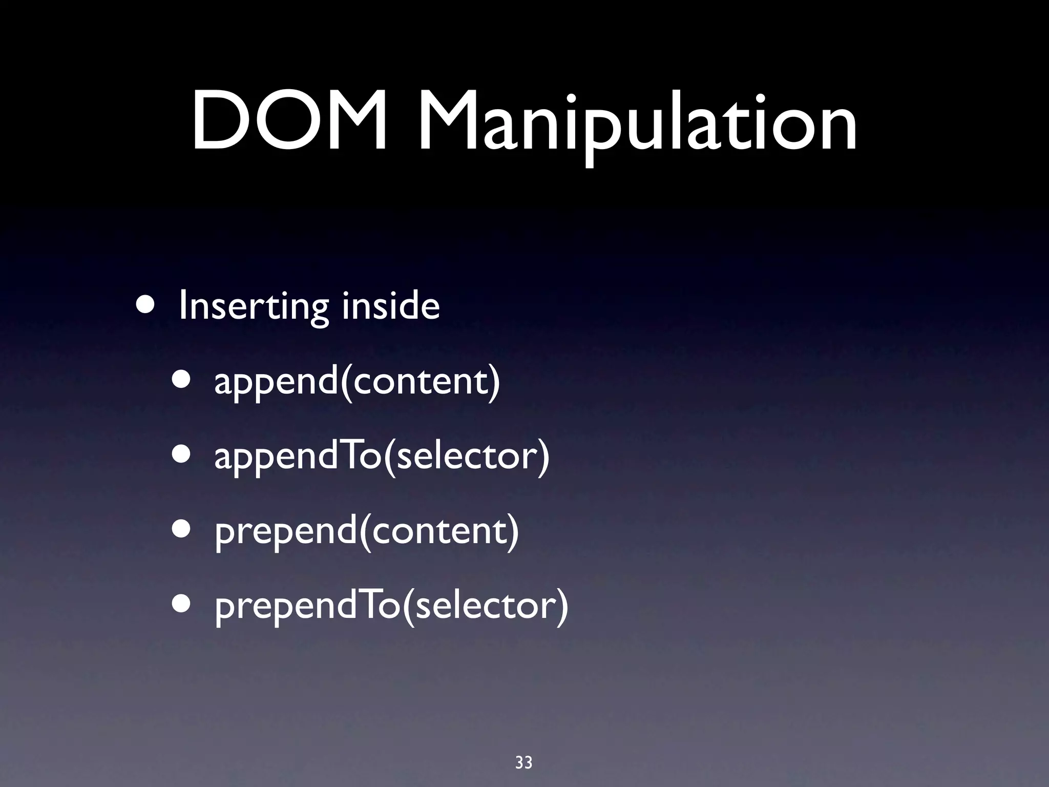 DOM Manipulation

• Inserting inside
 • append(content)
 • appendTo(selector)
 • prepend(content)
 • prependTo(selector)
                   33
 