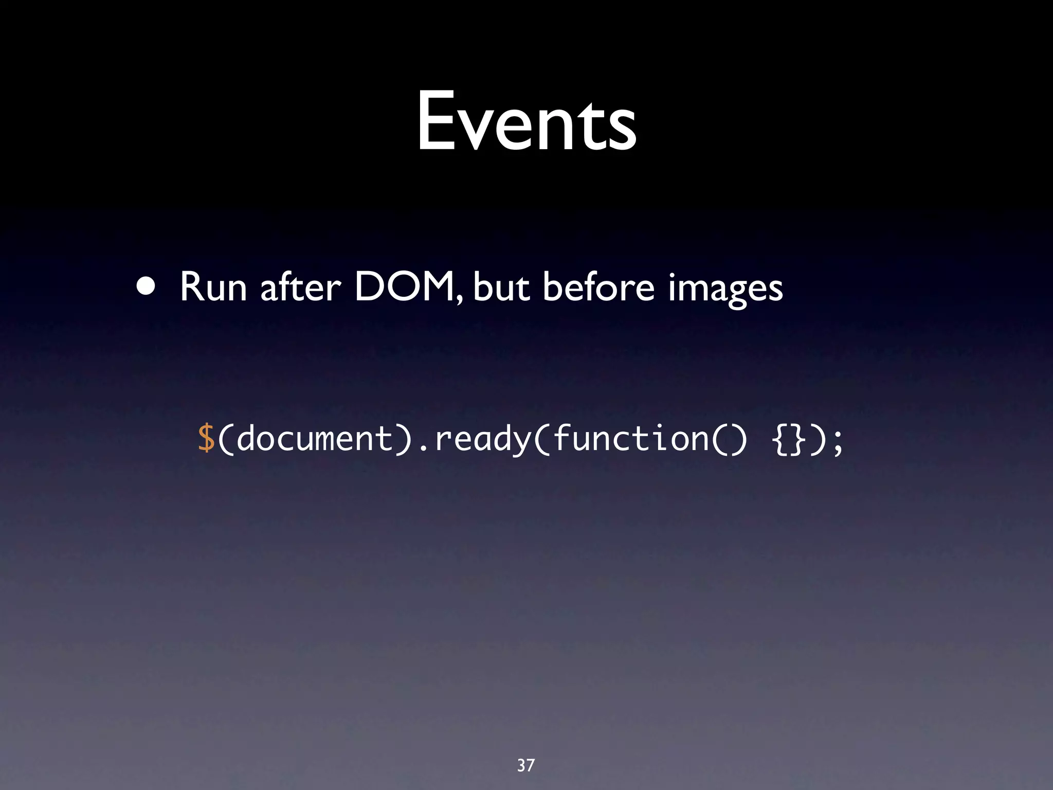 Events
• Run after DOM, but before images
   $(document).ready(function() {});




                    37
 