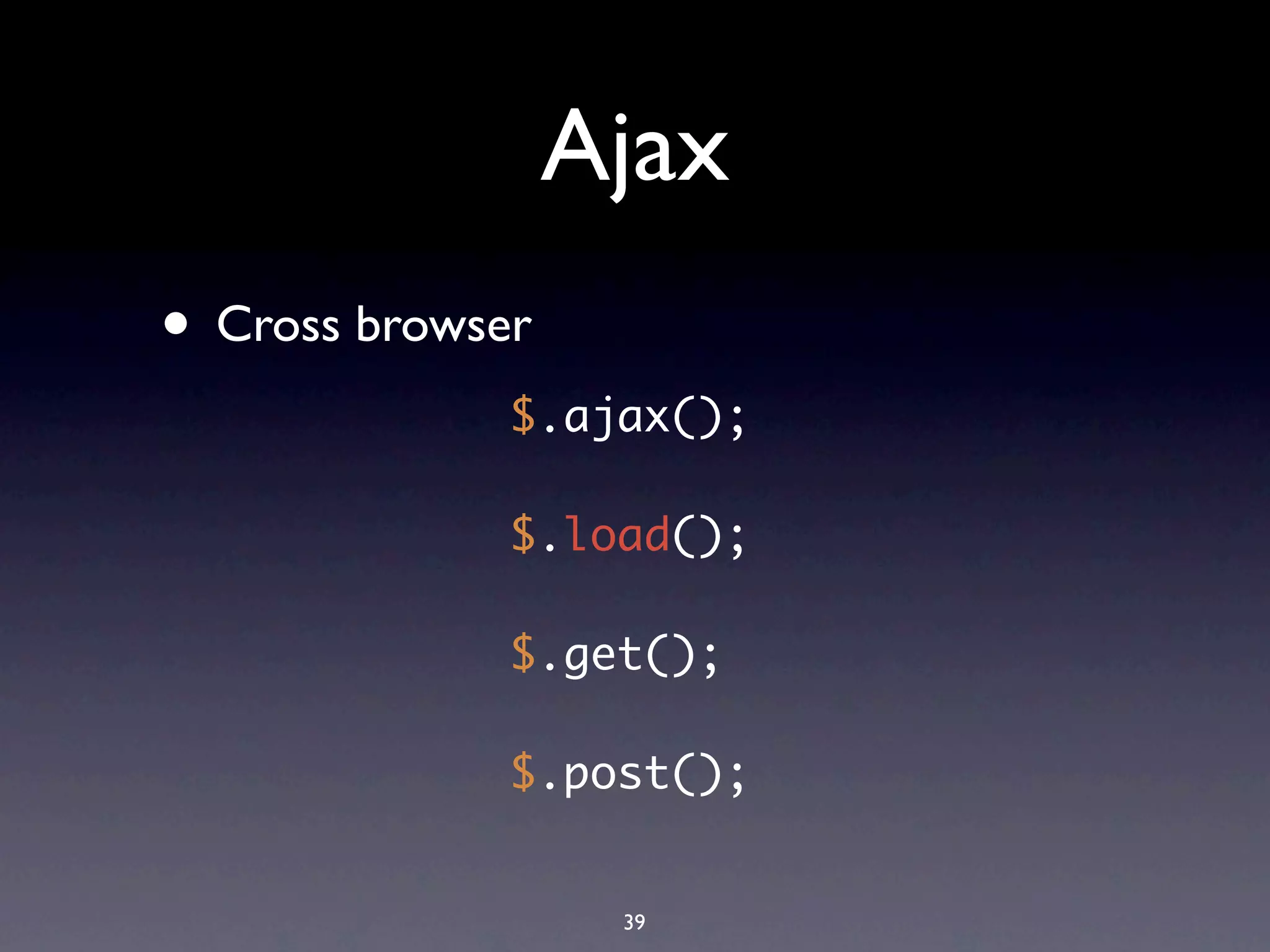 Ajax
• Cross browser
              $.ajax();

              $.load();

              $.get();

              $.post();


                   39
 