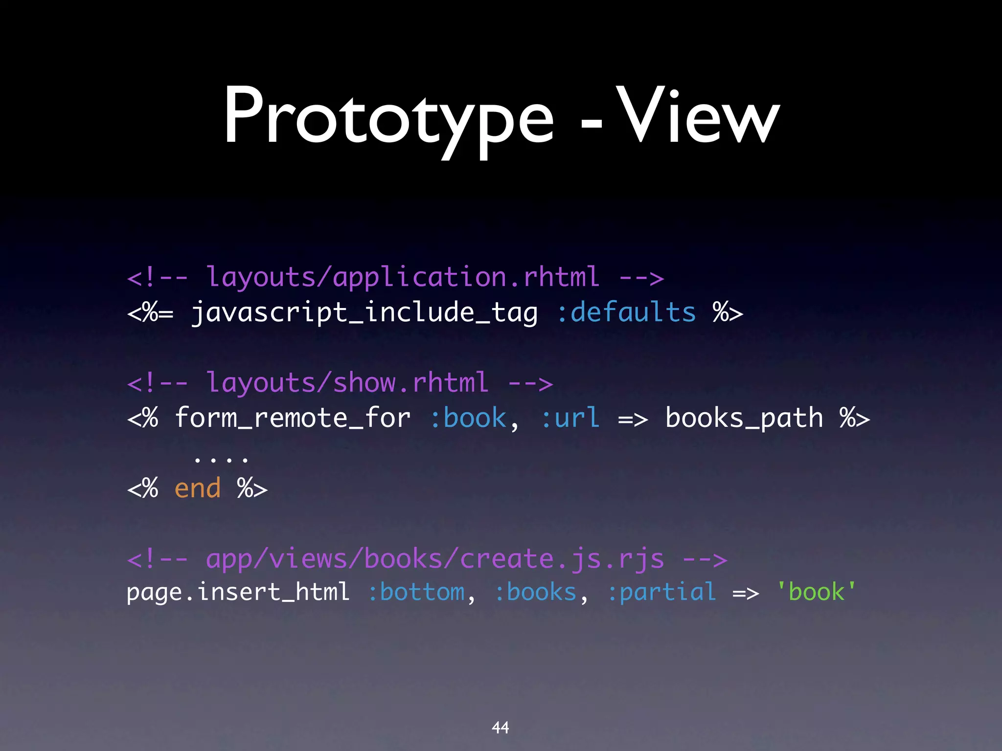 Prototype - View
<!-- layouts/application.rhtml -->
<%= javascript_include_tag :defaults %>

<!-- layouts/show.rhtml -->
<% form_remote_for :book, :url => books_path %>
    ....
<% end %>

<!-- app/views/books/create.js.rjs -->
page.insert_html :bottom, :books, :partial => 'book'




                         44
 