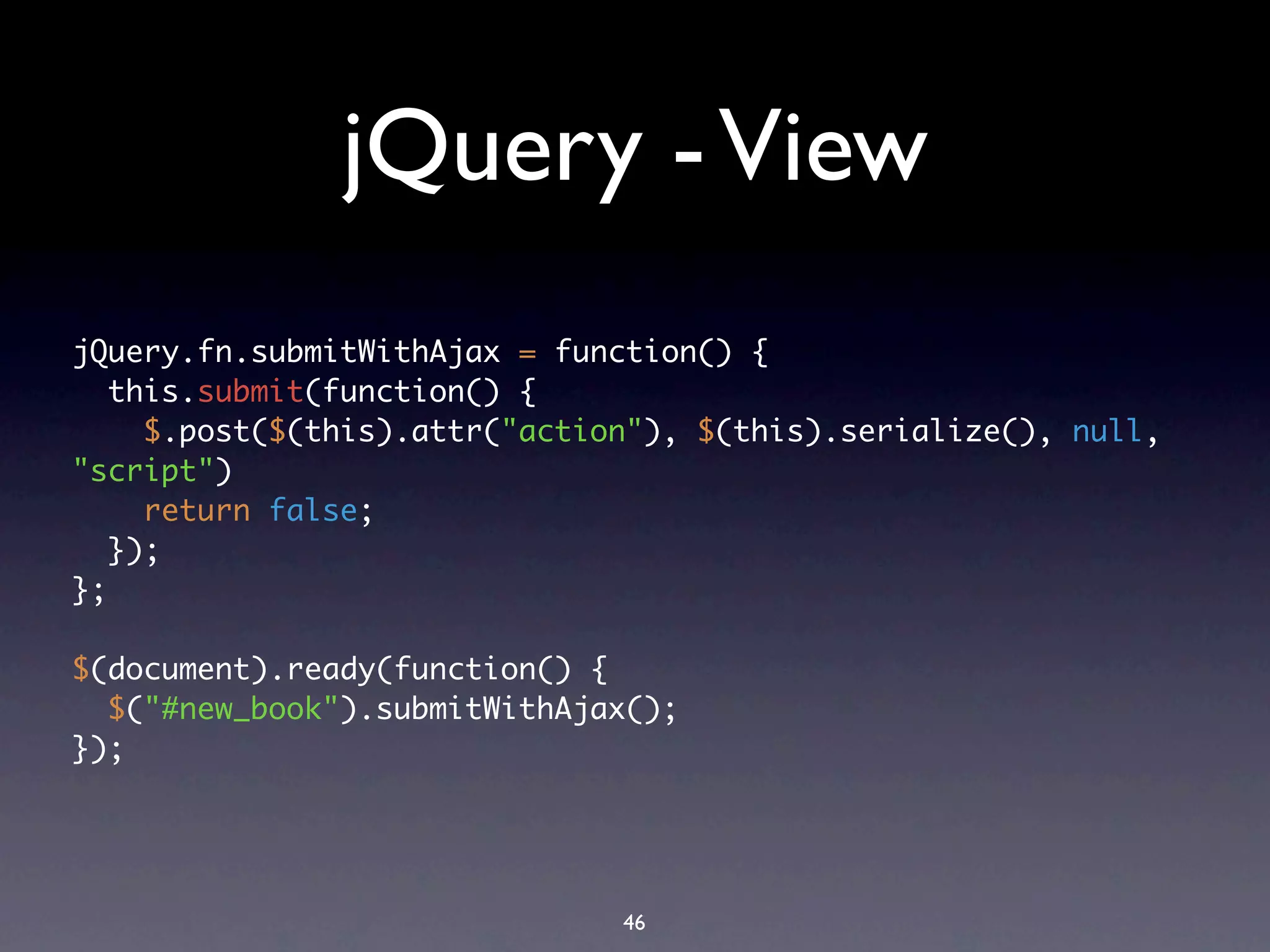 jQuery - View
jQuery.fn.submitWithAjax = function() {
   this.submit(function() {
     $.post($(this).attr("action"), $(this).serialize(), null,
"script")
     return false;
   });
};

$(document).ready(function() {
  $("#new_book").submitWithAjax();
});




                               46
 