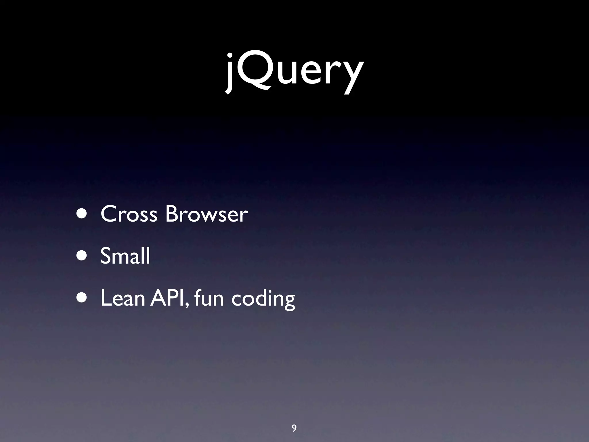 jQuery

• Cross Browser
• Small
• Lean API, fun coding

                     9
 