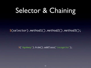 Selector & Chaining

$(selector).method1().method2().method3();




     $('#goAway').hide().addClass('incognito');




                         11
 