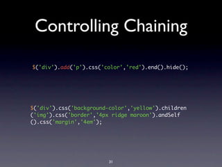 Controlling Chaining

$('div').add('p').css('color','red').end().hide();




$('div').css('background-color','yellow').children
('img').css('border','4px ridge maroon').andSelf
().css('margin','4em');




                         31
 