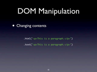 DOM Manipulation
• Changing contents
      .html("<p>This is a paragraph.</p>")

      .text("<p>This is a paragraph.</p>")




                       32
 