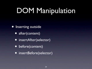DOM Manipulation

• Inserting outside
 • after(content)
 • insertAfter(selector)
 • before(content)
 • insertBefore(selector)
                    34
 