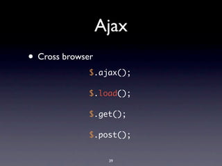 Ajax
• Cross browser
              $.ajax();

              $.load();

              $.get();

              $.post();


                   39
 