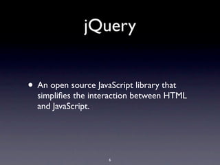 jQuery


• An open source JavaScript library that
  simpliﬁes the interaction between HTML
  and JavaScript.




                     6
 
