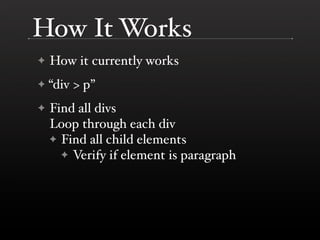 How It Works
✦   How it currently works
✦   “div > p”
✦   Find all divs
    Loop through each div
    ✦ Find all child ele...