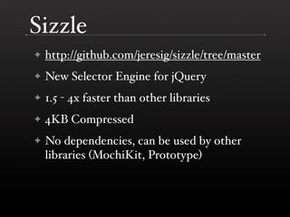 Sizzle
✦   http://github.com/jeresig/sizzle/tree/master
✦   New Selector Engine for jQuery
✦   1.5 - 4x faster than other ...