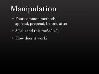 Manipulation
✦   Four common methods:
    append, prepend, before, after
✦   $(“<li>and this too!</li>”)
✦   How does it w...
