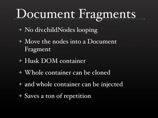 Document Fragments
✦   No div.childNodes looping
✦   Move the nodes into a Document
    Fragment
✦   Husk DOM container
✦ ...