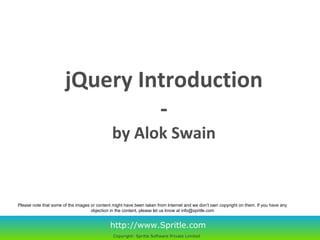 jQuery Introduction - by Alok Swain http://www.Spritle.com Copyright: Spritle Software Private Limited   Please note that some of the images or content might have been taken from Internet and we don’t own copyright on them. If you have any objection in the content, please let us know at info@spritle.com 