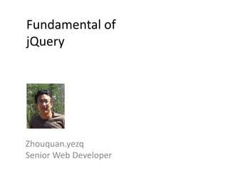 Fundamental of
jQuery




Zhouquan.yezq
Senior Web Developer
 