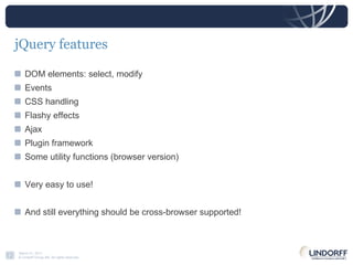 jQuery features DOM elements: select, modify Events CSS handling Flashy effects Ajax Plugin framework Some utility functions (browser version) Very easy to use! And still everything should be cross-browser supported! 