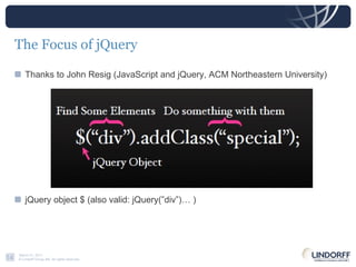 The Focus of jQuery Thanks to John Resig (JavaScript and jQuery, ACM Northeastern University) jQuery object $ (also valid: jQuery(”div”)… ) 