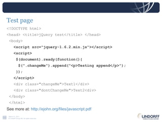 Test page <!DOCTYPE html> <head> <title>jQuery test</title> </head> <body>  <script src="jquery-1.6.2.min.js"></script> <script> $(document).ready(function(){ $(".changeMe").append("<p>Testing append</p>"); }); </script> <div class="changeMe">Text1</div> <div class="dontChangeMe">Text2<div>  </body> </html> See more at:  http://ejohn.org/files/javascript.pdf 