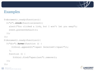 Examples $(document).ready(function(){  $("a"). click (function(event){  alert(“You clicked a link, but I won’t let you away");  event.preventDefault();  });  });  $(document).ready(function(){ $("div"). hover (function () { $(this).append($("<span> Selected!</span>")); },  function () { $(this).find("span:last").remove(); }); }); 