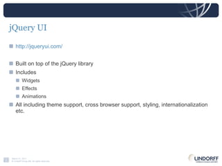 jQuery UI http://jqueryui.com/ Built on top of the jQuery library Includes Widgets Effects Animations All including theme support , cross browser support, styling, internationalization etc. 