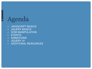 Agenda JAVASCRIPT BASICS JQUERY BASICS DOM MANIPULATION EVENTS ANIMATIONS JQUERY UI ADDITIONAL RESOURCES 