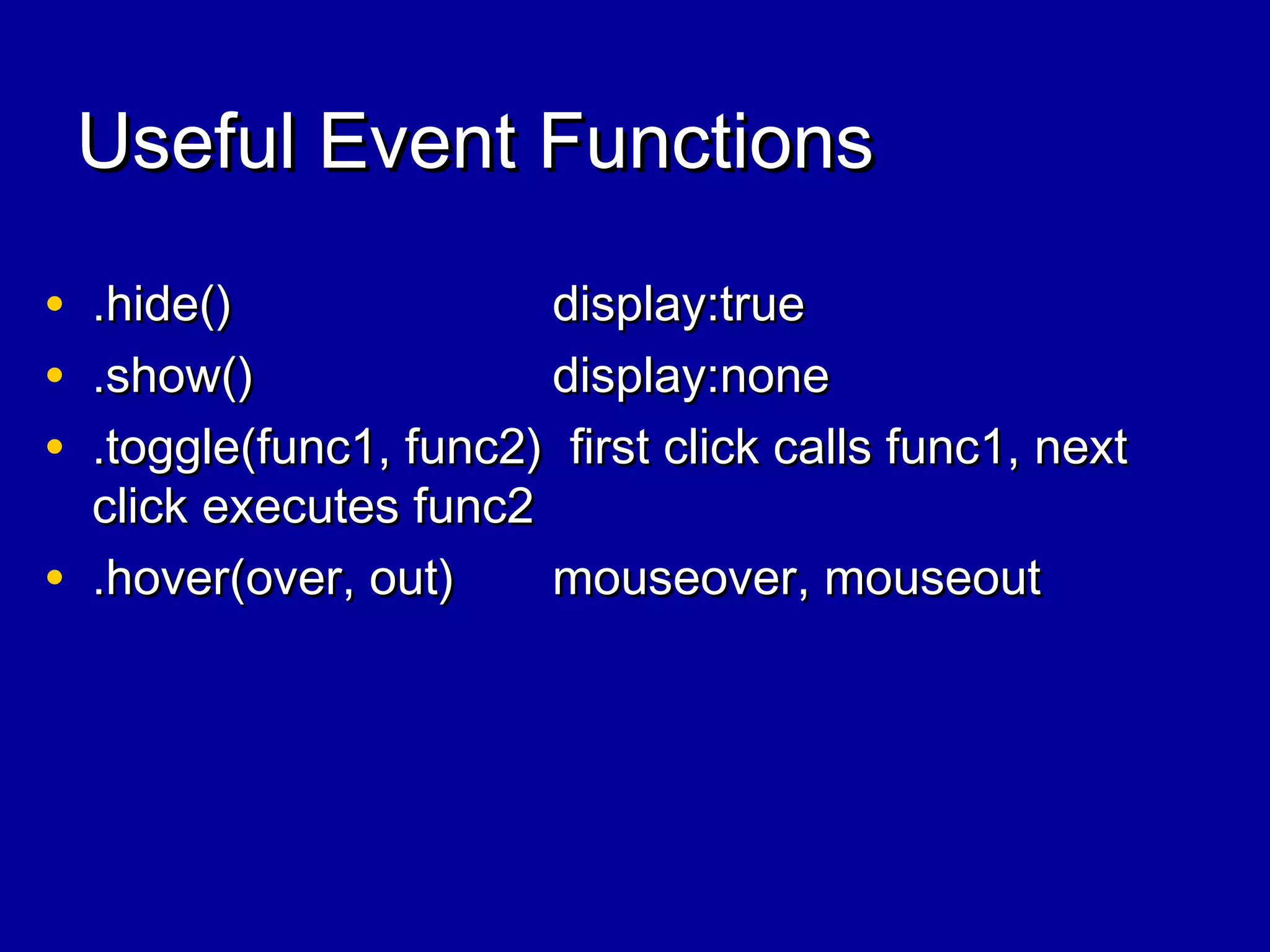 Useful Event FunctionsUseful Event Functions
• .hide().hide() display:truedisplay:true
• .show().show() display:nonedisplay:none
• .toggle(func1, func2) first click calls func1, next.toggle(func1, func2) first click calls func1, next
click executes func2click executes func2
• .hover(over, out).hover(over, out) mouseover, mouseoutmouseover, mouseout
 