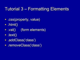 Tutorial 3 – Formatting ElementsTutorial 3 – Formatting Elements
• .css(property, value).css(property, value)
• .html().html()
• .val().val() (form elements)(form elements)
• .text().text()
• .addClass(‘class’).addClass(‘class’)
• .removeClass(‘class’).removeClass(‘class’)
 