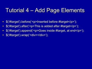Tutorial 4 – Add Page ElementsTutorial 4 – Add Page Elements
• $(‘#target’).before(‘<p>Inserted before #target</p>’);$(‘#target’).before(‘<p>Inserted before #target</p>’);
• $(‘#target’).after(‘<p>This is added after #target</p>’);$(‘#target’).after(‘<p>This is added after #target</p>’);
• $(‘#target’).append(‘<p>Goes inside #target, at end</p>’);$(‘#target’).append(‘<p>Goes inside #target, at end</p>’);
• $(‘#target’).wrap(‘<div></div>’);$(‘#target’).wrap(‘<div></div>’);
 