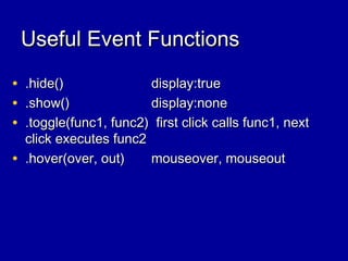 Useful Event FunctionsUseful Event Functions
• .hide().hide() display:truedisplay:true
• .show().show() display:nonedisplay:none
• .toggle(func1, func2) first click calls func1, next.toggle(func1, func2) first click calls func1, next
click executes func2click executes func2
• .hover(over, out).hover(over, out) mouseover, mouseoutmouseover, mouseout
 