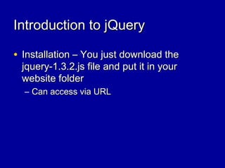 Introduction to jQueryIntroduction to jQuery
• Installation – You just download theInstallation – You just download the
jquery-1.3.2.js file and put it in yourjquery-1.3.2.js file and put it in your
website folderwebsite folder
– Can access via URLCan access via URL
 