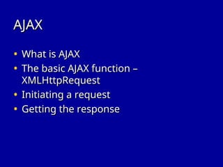 AJAX
AJAX
• What is AJAX
What is AJAX
• The basic AJAX function –
The basic AJAX function –
XMLHttpRequest
XMLHttpRequest
• Initiating a request
Initiating a request
• Getting the response
Getting the response
 