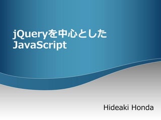 jQueryを中心とした
JavaScript
Hideaki Honda
 