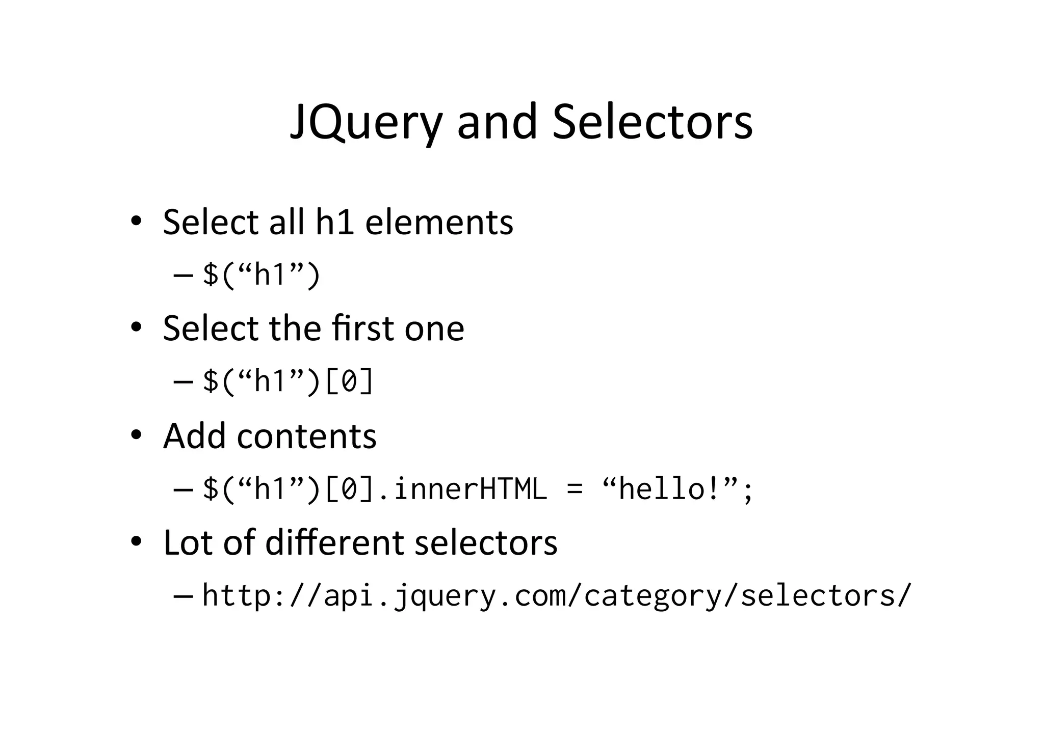 JQuery	
  and	
  Selectors	
  
•  Select	
  all	
  h1	
  elements	
  
– $(“h1”)
•  Select	
  the	
  ﬁrst	
  one	
  
– $(“h1”)[0]
•  Add	
  contents	
  
– $(“h1”)[0].innerHTML = “hello!”;
•  Lot	
  of	
  diﬀerent	
  selectors	
  
– http://api.jquery.com/category/selectors/
 
