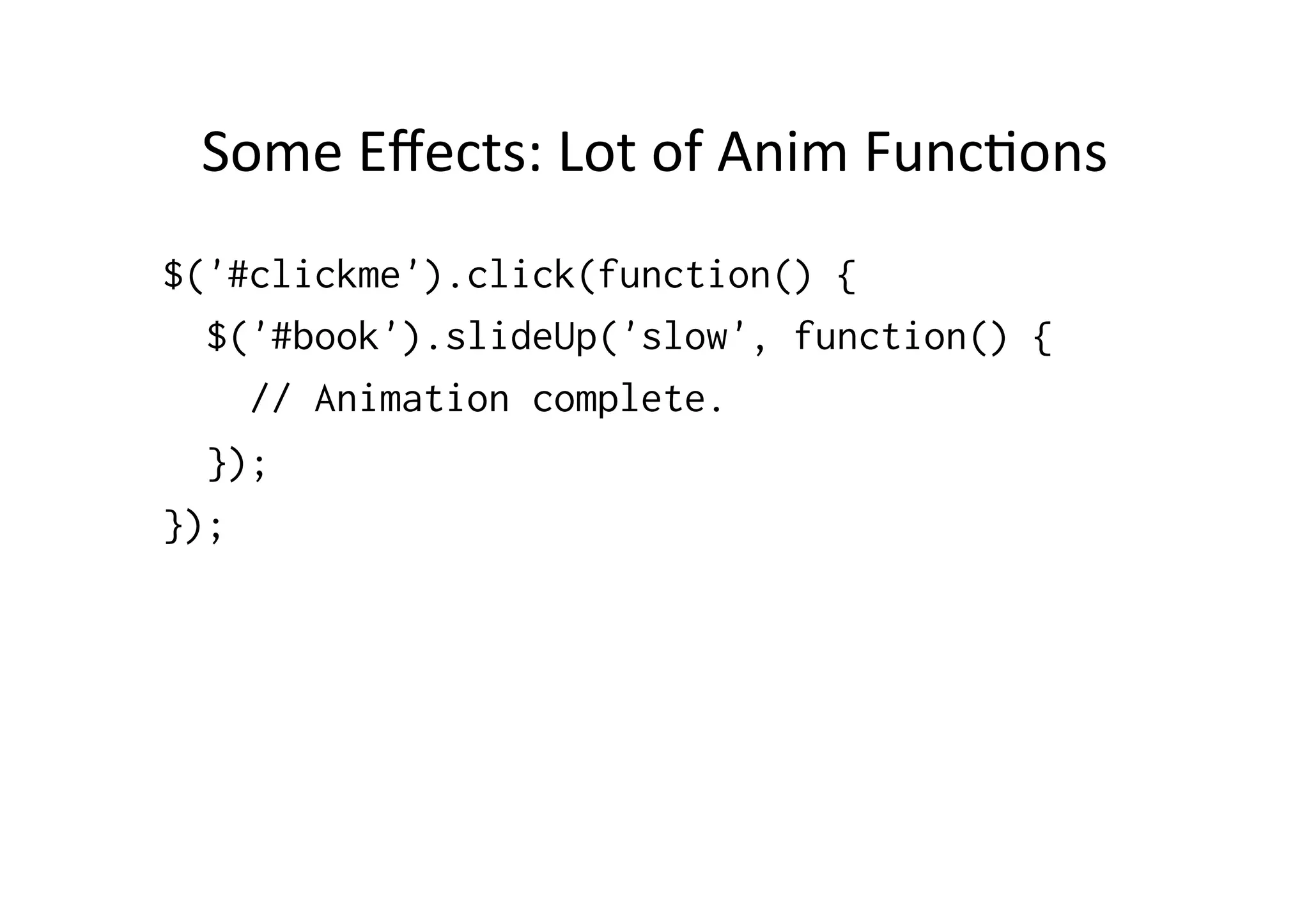 Some	
  Eﬀects:	
  Lot	
  of	
  Anim	
  FuncBons	
  
$('#clickme').click(function() {
$('#book').slideUp('slow', function() {
// Animation complete.
});
});
 