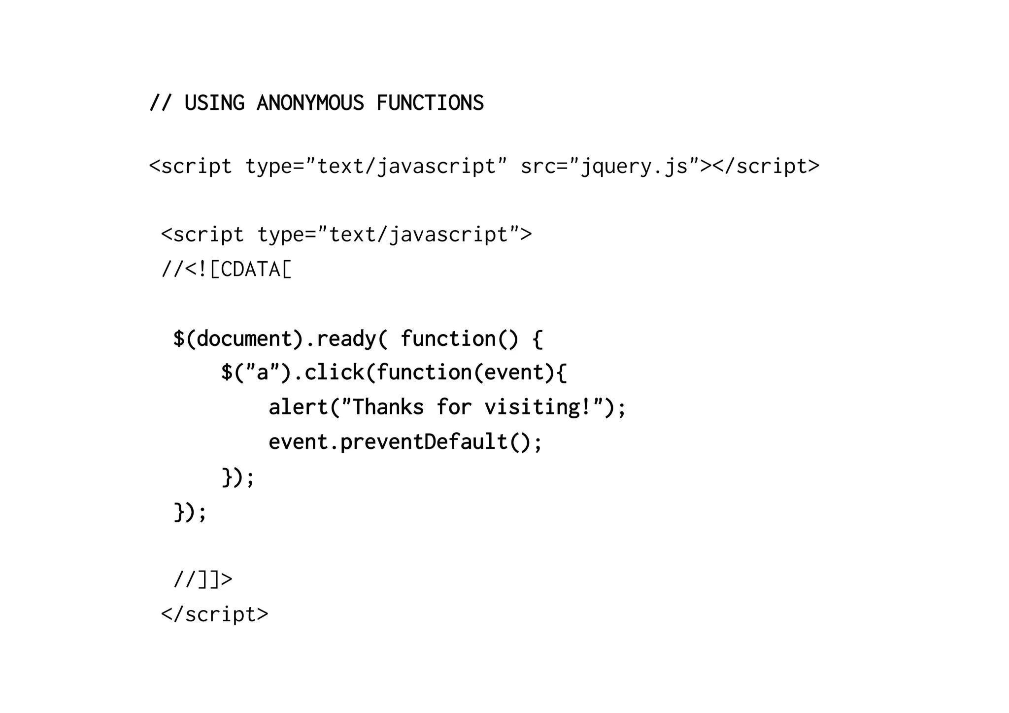 // USING ANONYMOUS FUNCTIONS
<script type="text/javascript" src="jquery.js"></script>
<script type="text/javascript">
//<![CDATA[
$(document).ready( function() {
$("a").click(function(event){
alert("Thanks for visiting!");
event.preventDefault();
});
});
//]]>
</script>
 