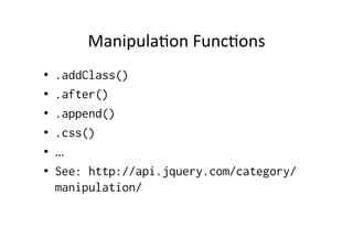 ManipulaBon	
  FuncBons	
  
•  .addClass()
•  .after()
•  .append()
•  .css()
•  …	
  
•  See: http://api.jquery.com/category/
manipulation/
 