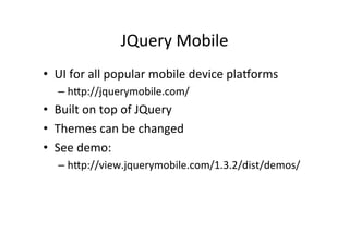JQuery	
  Mobile	
  
•  UI	
  for	
  all	
  popular	
  mobile	
  device	
  plaTorms	
  
– hp://jquerymobile.com/	
  
•  Built	
  on	
  top	
  of	
  JQuery	
  
•  Themes	
  can	
  be	
  changed	
  
•  See	
  demo:	
  
– hp://view.jquerymobile.com/1.3.2/dist/demos/	
  
 
