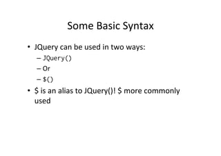 Some	
  Basic	
  Syntax	
  
•  JQuery	
  can	
  be	
  used	
  in	
  two	
  ways:	
  
– JQuery()
– Or	
  
– $()
•  $	
  is	
  an	
  alias	
  to	
  JQuery()!	
  $	
  more	
  commonly	
  
used	
  
 