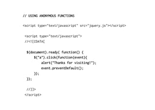 // USING ANONYMOUS FUNCTIONS
<script type="text/javascript" src="jquery.js"></script>
<script type="text/javascript">
//<![CDATA[
$(document).ready( function() {
$("a").click(function(event){
alert("Thanks for visiting!");
event.preventDefault();
});
});
//]]>
</script>
 